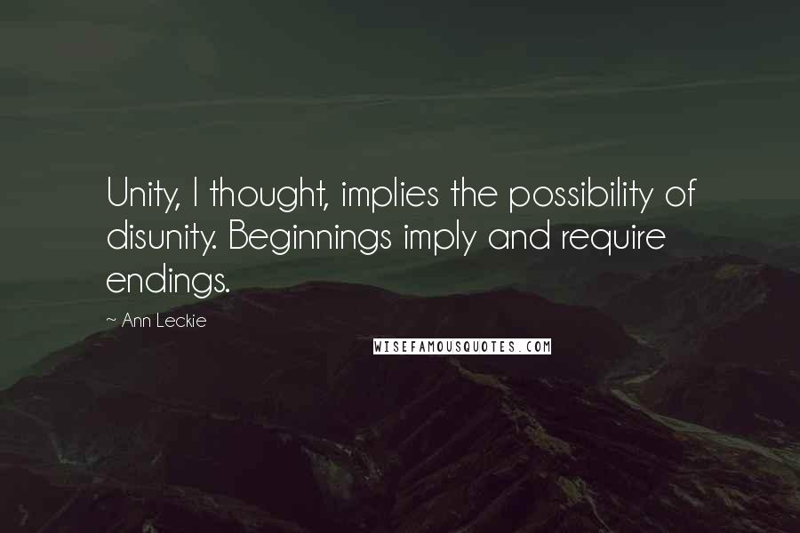 Ann Leckie Quotes: Unity, I thought, implies the possibility of disunity. Beginnings imply and require endings.