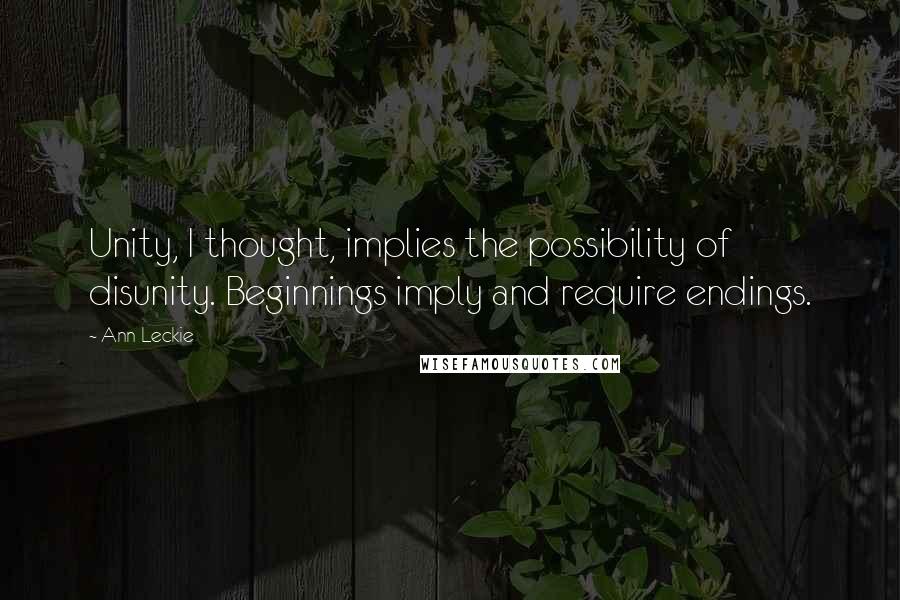 Ann Leckie Quotes: Unity, I thought, implies the possibility of disunity. Beginnings imply and require endings.