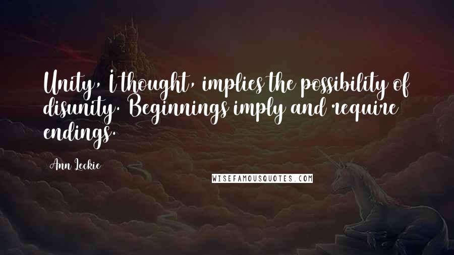 Ann Leckie Quotes: Unity, I thought, implies the possibility of disunity. Beginnings imply and require endings.