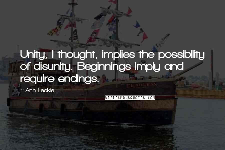 Ann Leckie Quotes: Unity, I thought, implies the possibility of disunity. Beginnings imply and require endings.