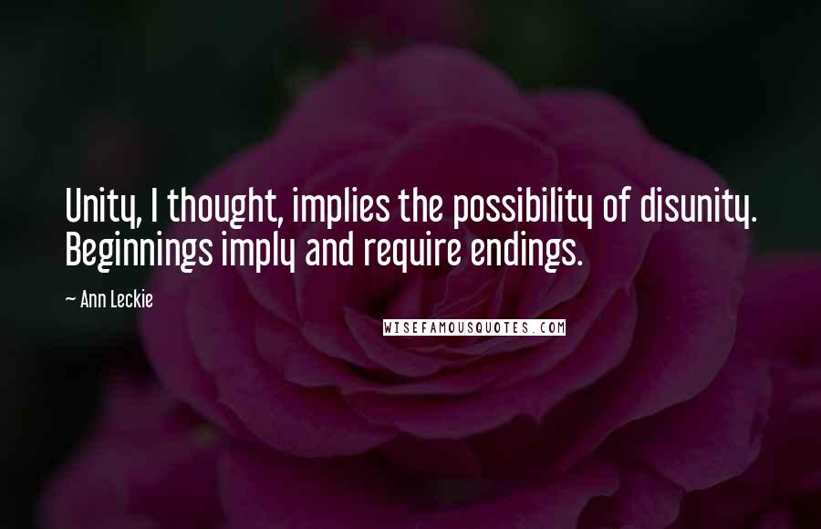 Ann Leckie Quotes: Unity, I thought, implies the possibility of disunity. Beginnings imply and require endings.