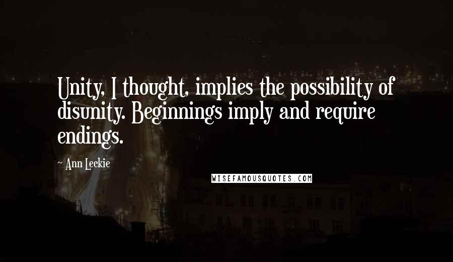 Ann Leckie Quotes: Unity, I thought, implies the possibility of disunity. Beginnings imply and require endings.