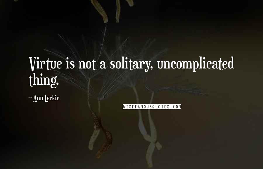 Ann Leckie Quotes: Virtue is not a solitary, uncomplicated thing.