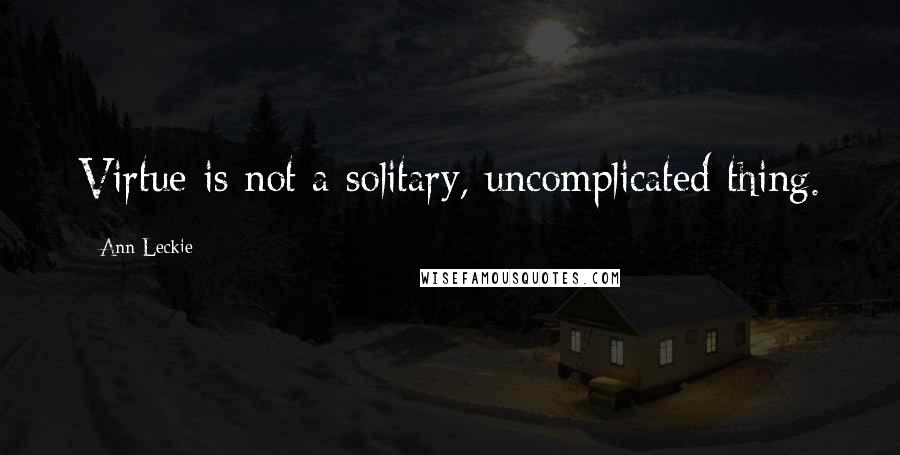 Ann Leckie Quotes: Virtue is not a solitary, uncomplicated thing.