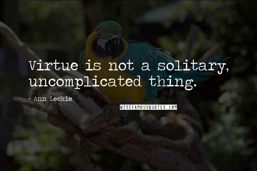 Ann Leckie Quotes: Virtue is not a solitary, uncomplicated thing.