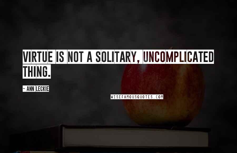 Ann Leckie Quotes: Virtue is not a solitary, uncomplicated thing.