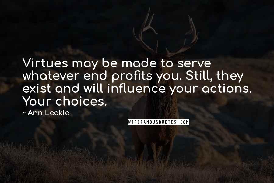 Ann Leckie Quotes: Virtues may be made to serve whatever end profits you. Still, they exist and will influence your actions. Your choices.