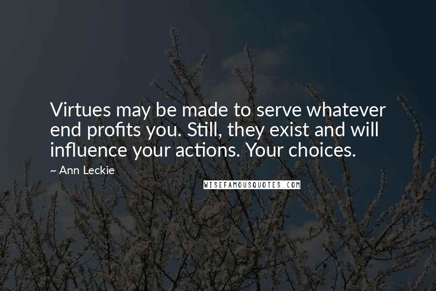 Ann Leckie Quotes: Virtues may be made to serve whatever end profits you. Still, they exist and will influence your actions. Your choices.