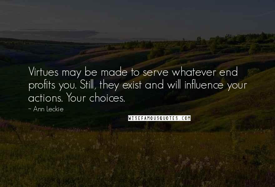 Ann Leckie Quotes: Virtues may be made to serve whatever end profits you. Still, they exist and will influence your actions. Your choices.