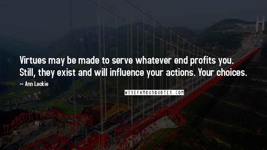 Ann Leckie Quotes: Virtues may be made to serve whatever end profits you. Still, they exist and will influence your actions. Your choices.