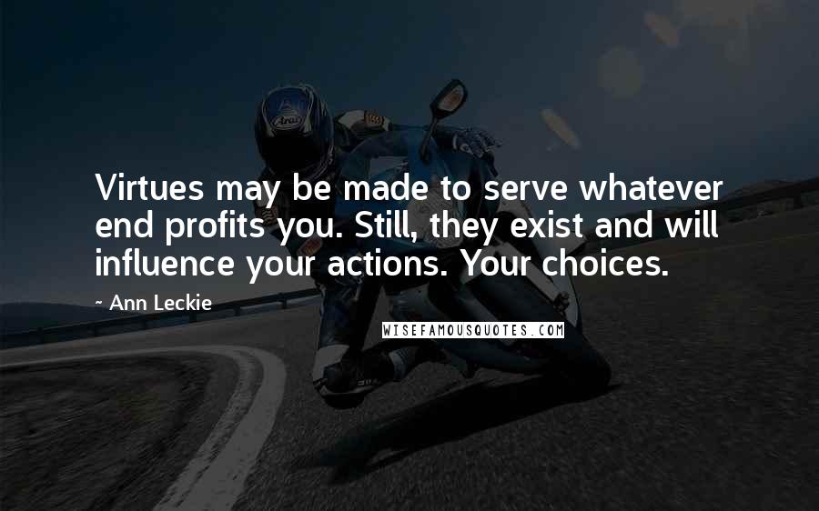 Ann Leckie Quotes: Virtues may be made to serve whatever end profits you. Still, they exist and will influence your actions. Your choices.