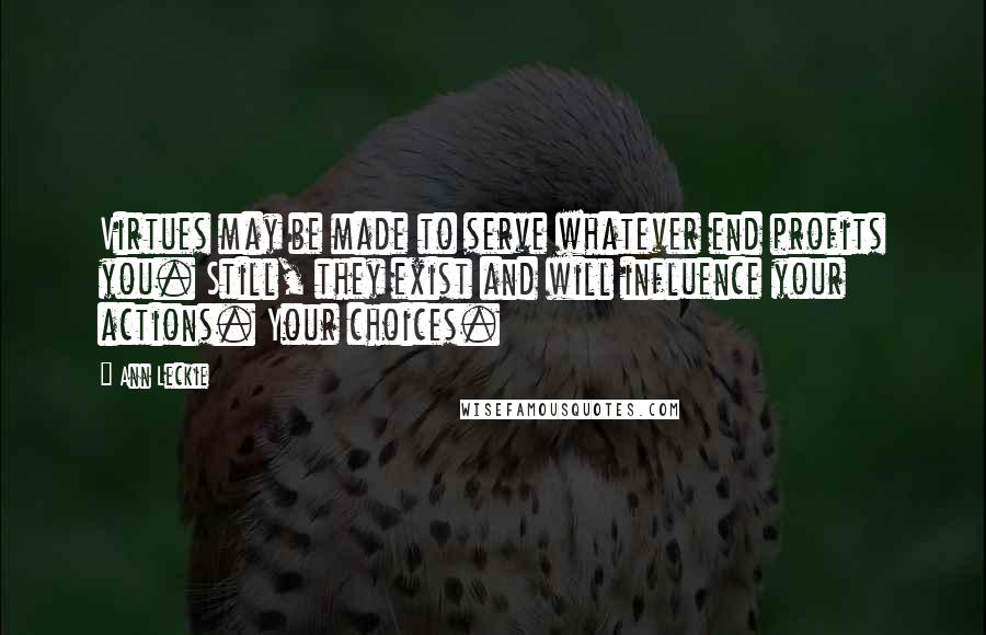 Ann Leckie Quotes: Virtues may be made to serve whatever end profits you. Still, they exist and will influence your actions. Your choices.