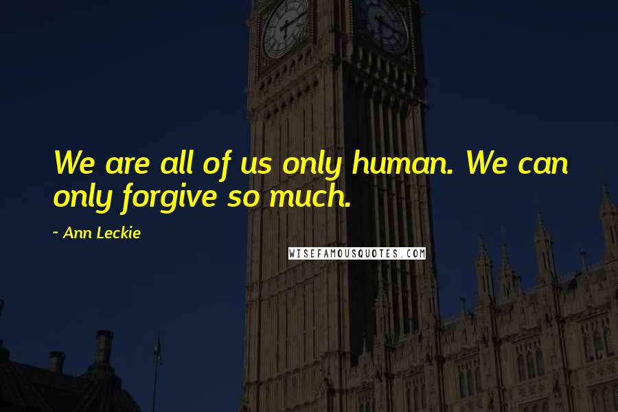 Ann Leckie Quotes: We are all of us only human. We can only forgive so much.