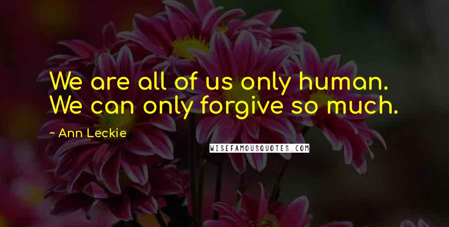 Ann Leckie Quotes: We are all of us only human. We can only forgive so much.