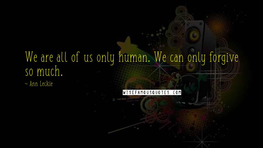 Ann Leckie Quotes: We are all of us only human. We can only forgive so much.