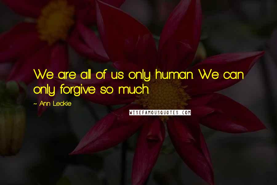 Ann Leckie Quotes: We are all of us only human. We can only forgive so much.