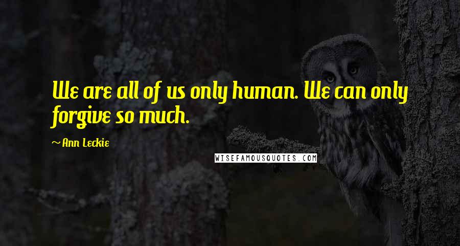 Ann Leckie Quotes: We are all of us only human. We can only forgive so much.