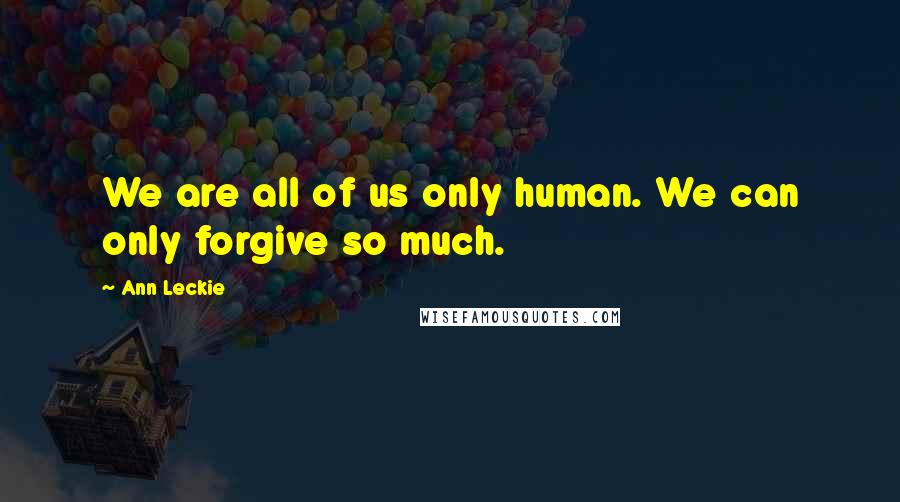 Ann Leckie Quotes: We are all of us only human. We can only forgive so much.