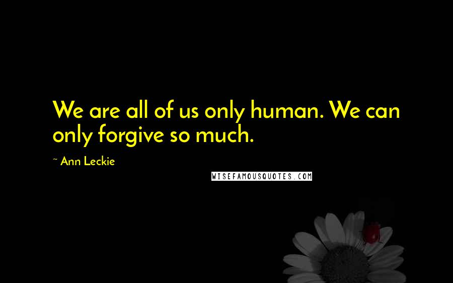 Ann Leckie Quotes: We are all of us only human. We can only forgive so much.