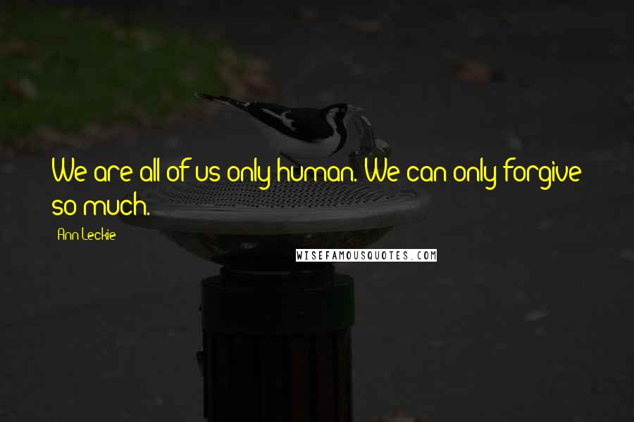 Ann Leckie Quotes: We are all of us only human. We can only forgive so much.