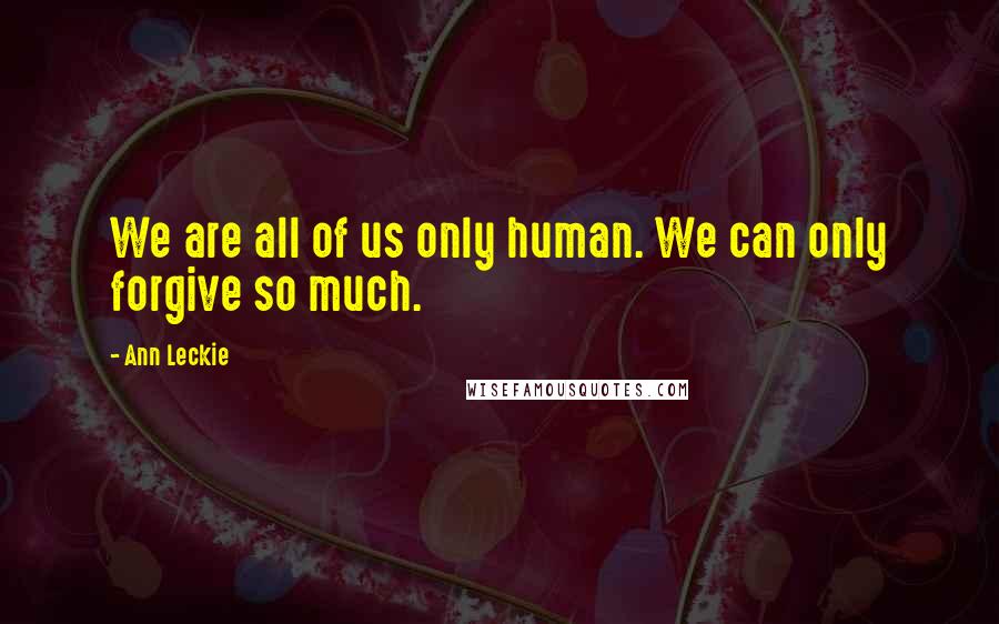 Ann Leckie Quotes: We are all of us only human. We can only forgive so much.