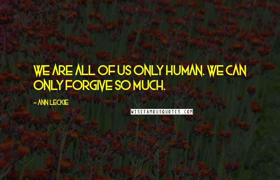 Ann Leckie Quotes: We are all of us only human. We can only forgive so much.