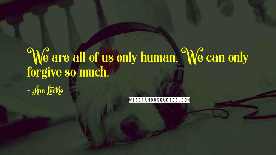 Ann Leckie Quotes: We are all of us only human. We can only forgive so much.