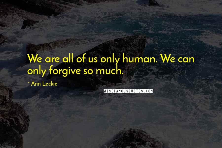 Ann Leckie Quotes: We are all of us only human. We can only forgive so much.