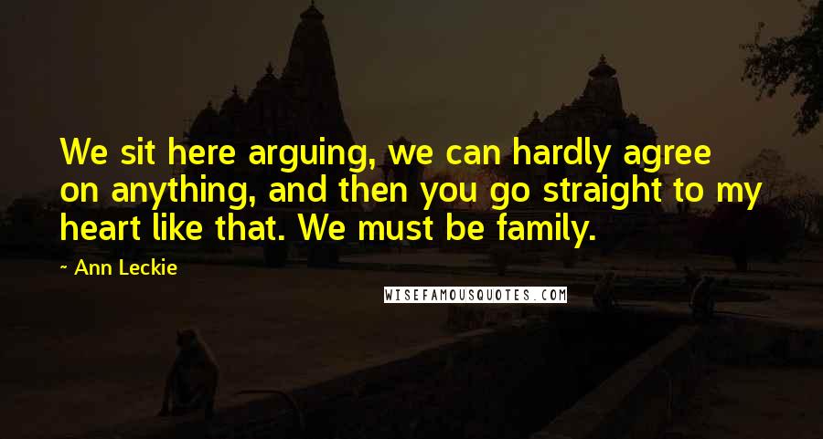 Ann Leckie Quotes: We sit here arguing, we can hardly agree on anything, and then you go straight to my heart like that. We must be family.