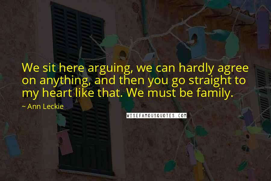 Ann Leckie Quotes: We sit here arguing, we can hardly agree on anything, and then you go straight to my heart like that. We must be family.