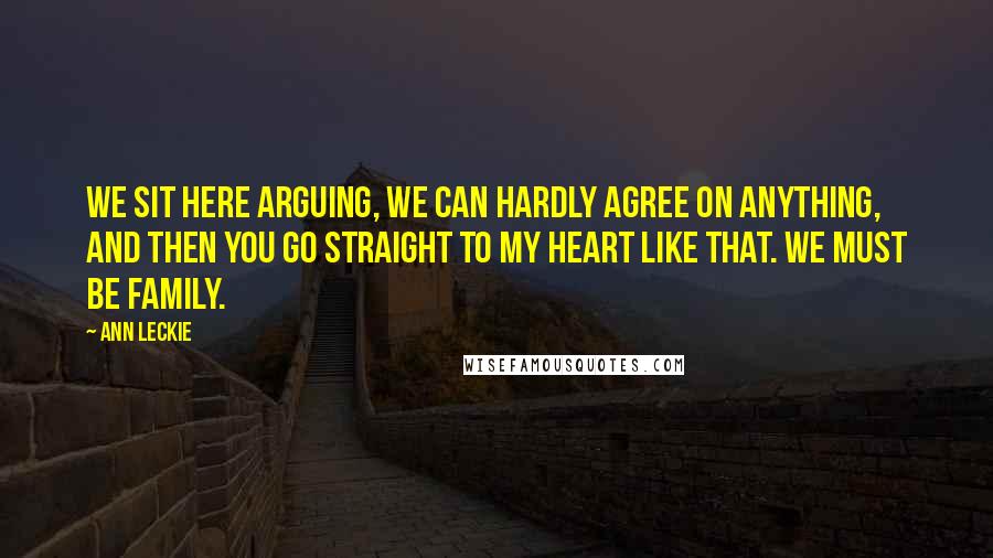 Ann Leckie Quotes: We sit here arguing, we can hardly agree on anything, and then you go straight to my heart like that. We must be family.