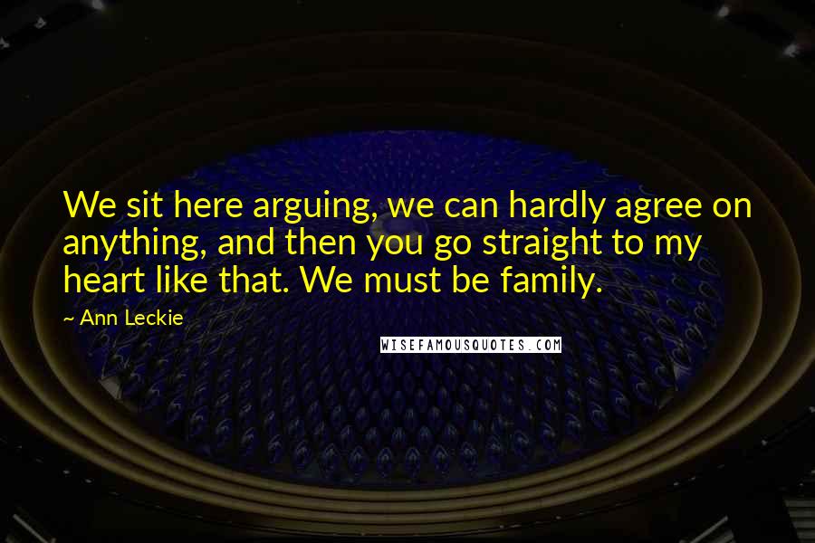 Ann Leckie Quotes: We sit here arguing, we can hardly agree on anything, and then you go straight to my heart like that. We must be family.