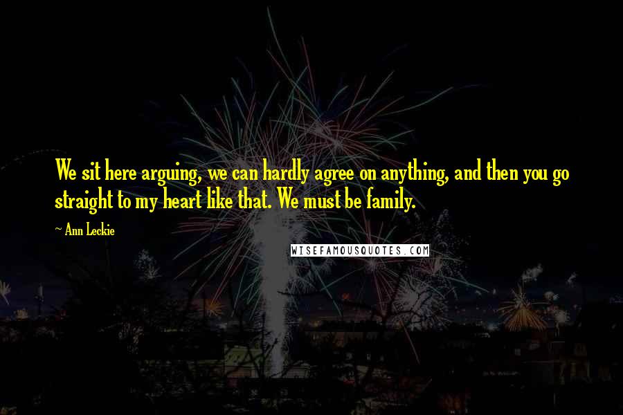 Ann Leckie Quotes: We sit here arguing, we can hardly agree on anything, and then you go straight to my heart like that. We must be family.