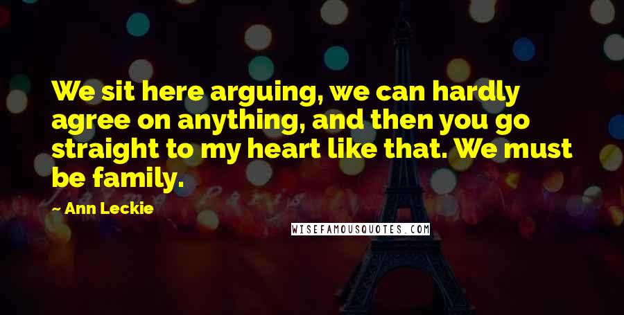 Ann Leckie Quotes: We sit here arguing, we can hardly agree on anything, and then you go straight to my heart like that. We must be family.