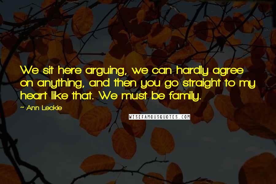 Ann Leckie Quotes: We sit here arguing, we can hardly agree on anything, and then you go straight to my heart like that. We must be family.