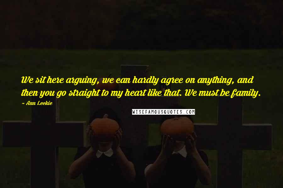 Ann Leckie Quotes: We sit here arguing, we can hardly agree on anything, and then you go straight to my heart like that. We must be family.