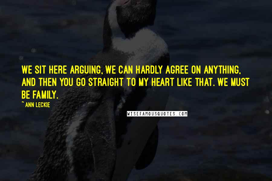Ann Leckie Quotes: We sit here arguing, we can hardly agree on anything, and then you go straight to my heart like that. We must be family.