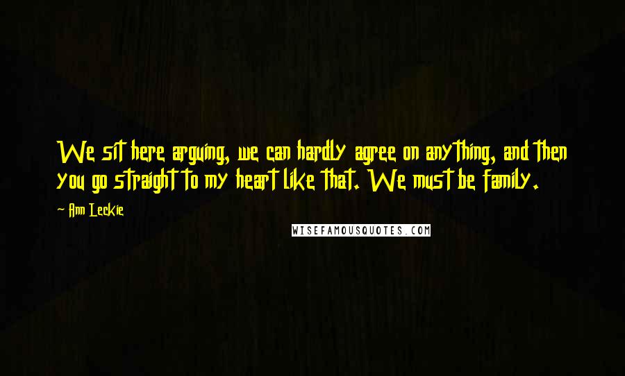 Ann Leckie Quotes: We sit here arguing, we can hardly agree on anything, and then you go straight to my heart like that. We must be family.