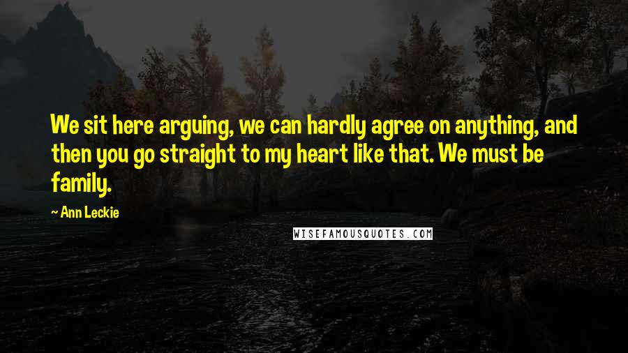 Ann Leckie Quotes: We sit here arguing, we can hardly agree on anything, and then you go straight to my heart like that. We must be family.
