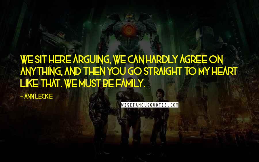 Ann Leckie Quotes: We sit here arguing, we can hardly agree on anything, and then you go straight to my heart like that. We must be family.