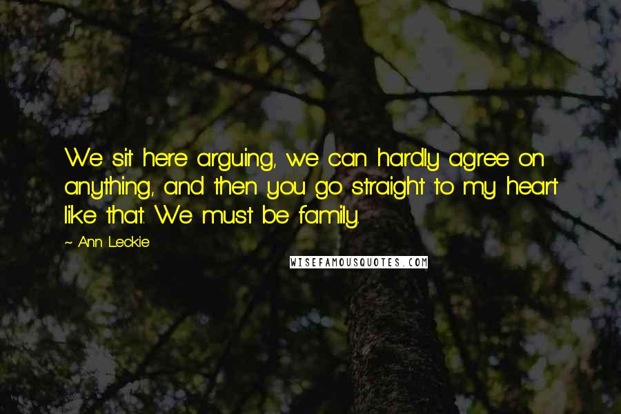 Ann Leckie Quotes: We sit here arguing, we can hardly agree on anything, and then you go straight to my heart like that. We must be family.