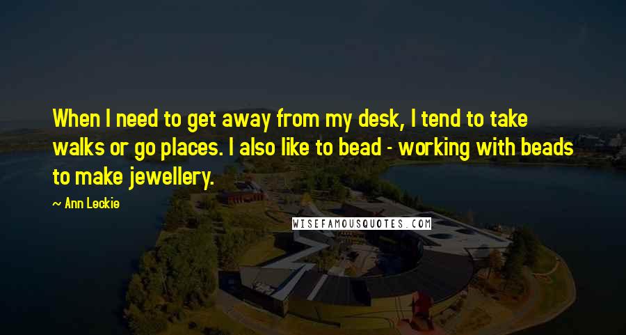 Ann Leckie Quotes: When I need to get away from my desk, I tend to take walks or go places. I also like to bead - working with beads to make jewellery.