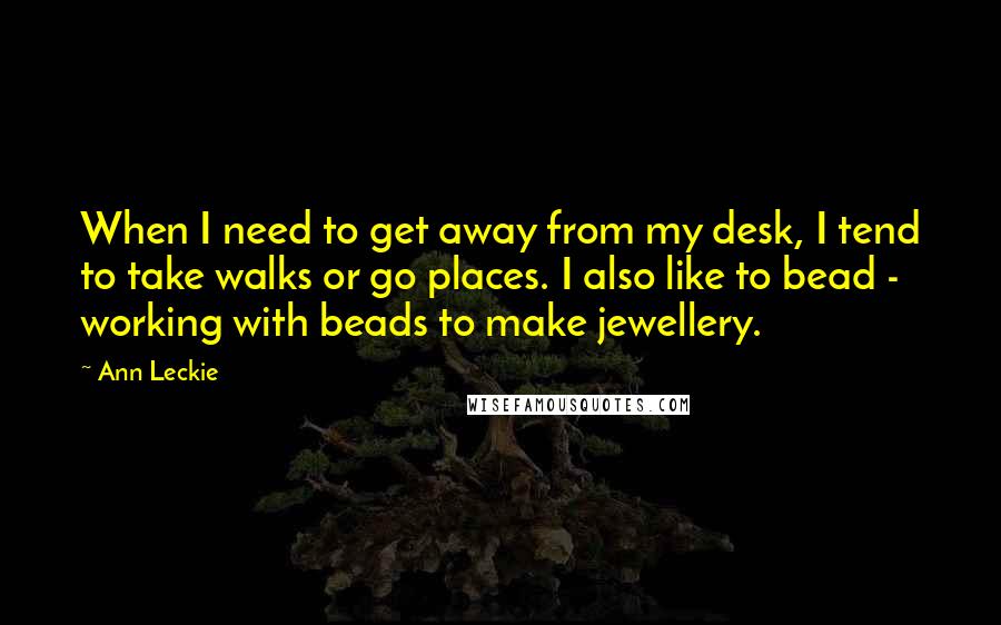 Ann Leckie Quotes: When I need to get away from my desk, I tend to take walks or go places. I also like to bead - working with beads to make jewellery.