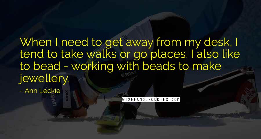 Ann Leckie Quotes: When I need to get away from my desk, I tend to take walks or go places. I also like to bead - working with beads to make jewellery.