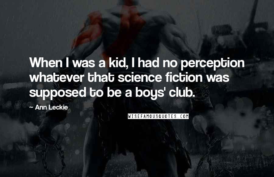 Ann Leckie Quotes: When I was a kid, I had no perception whatever that science fiction was supposed to be a boys' club.
