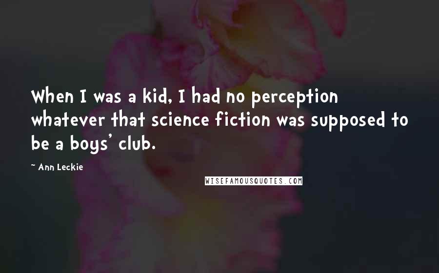 Ann Leckie Quotes: When I was a kid, I had no perception whatever that science fiction was supposed to be a boys' club.