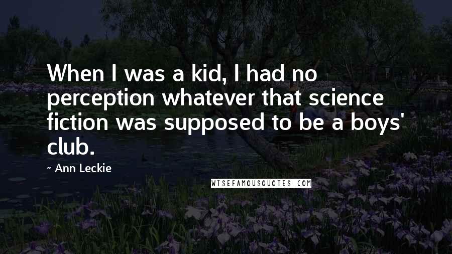 Ann Leckie Quotes: When I was a kid, I had no perception whatever that science fiction was supposed to be a boys' club.