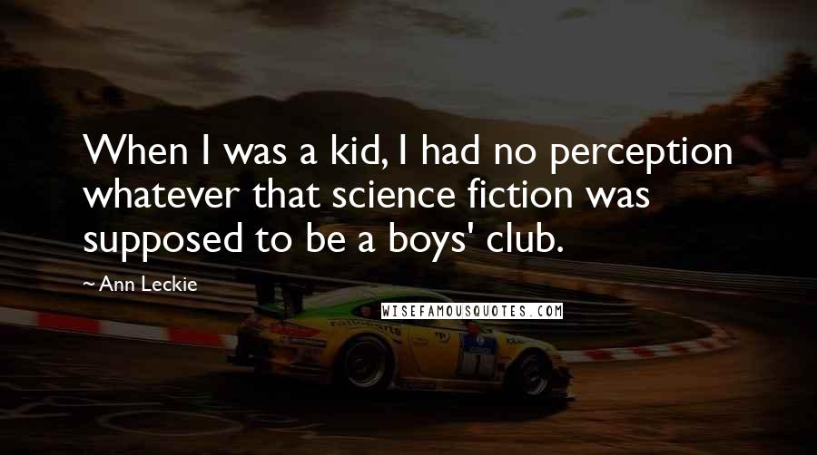 Ann Leckie Quotes: When I was a kid, I had no perception whatever that science fiction was supposed to be a boys' club.