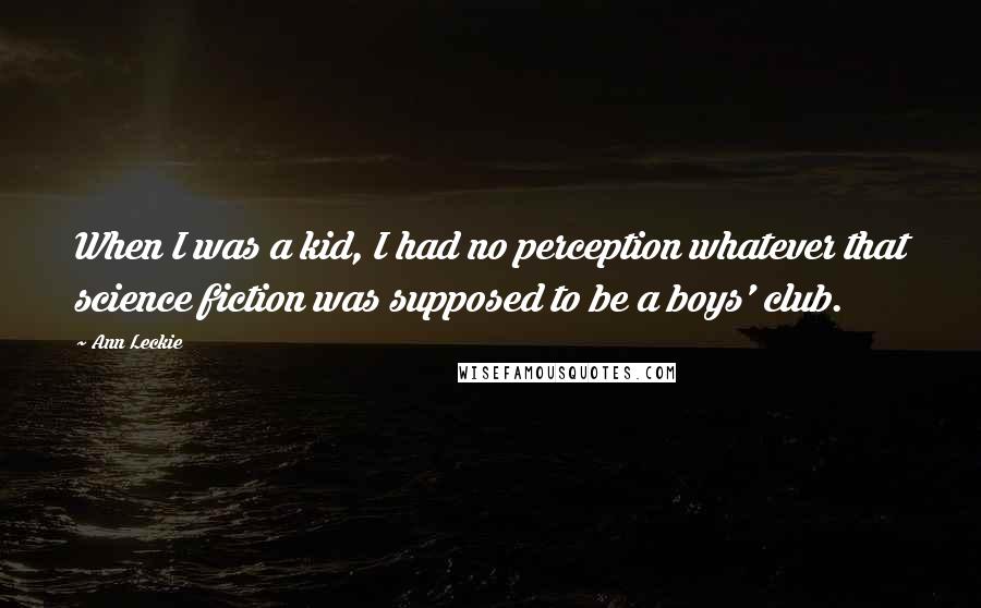 Ann Leckie Quotes: When I was a kid, I had no perception whatever that science fiction was supposed to be a boys' club.
