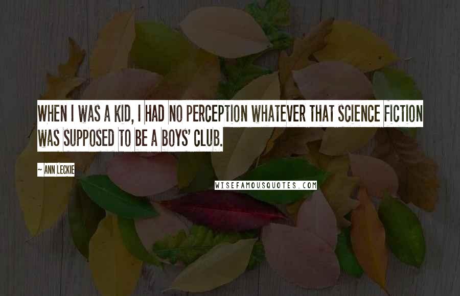 Ann Leckie Quotes: When I was a kid, I had no perception whatever that science fiction was supposed to be a boys' club.